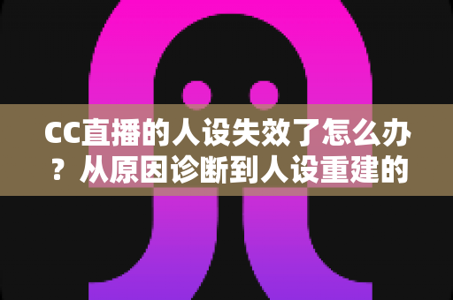 CC直播的人设失效了怎么办？从原因诊断到人设重建的全流程实战指南