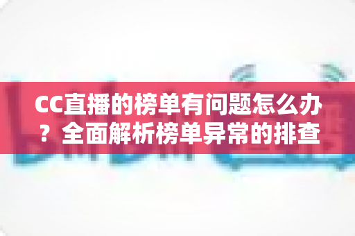 CC直播的榜单有问题怎么办?全面解析榜单异常的排查方法与解决途径 CC直播的榜单有问题怎么办?全面解析榜单异常的排查方法与解决途径
