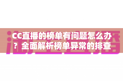 CC直播的榜单有问题怎么办?全面解析榜单异常的排查方法与解决途径 CC直播的榜单有问题怎么办?全面解析榜单异常的排查方法与解决途径