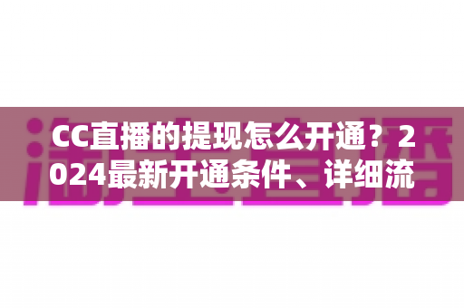 CC直播的提现怎么开通?2024最新开通条件、详细流程与避坑指南全解析 CC直播的提现怎么开通?2024最新开通条件、详细流程与避坑指南全解析