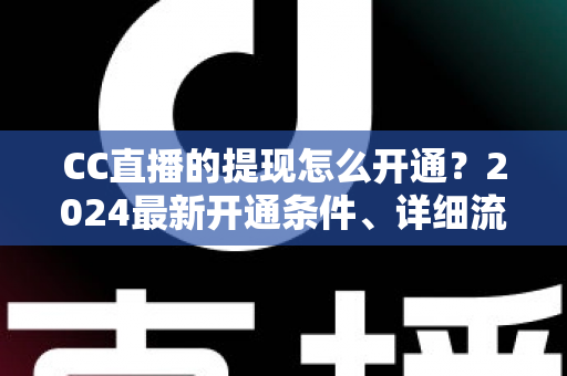 CC直播的提现怎么开通?2024最新开通条件、详细流程与避坑指南全解析 CC直播的提现怎么开通?2024最新开通条件、详细流程与避坑指南全解析