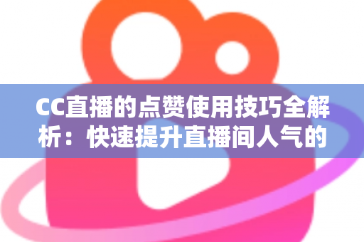CC直播的点赞使用技巧全解析:快速提升直播间人气的互动秘籍 CC直播的点赞使用技巧全解析:快速提升直播间人气的互动秘籍