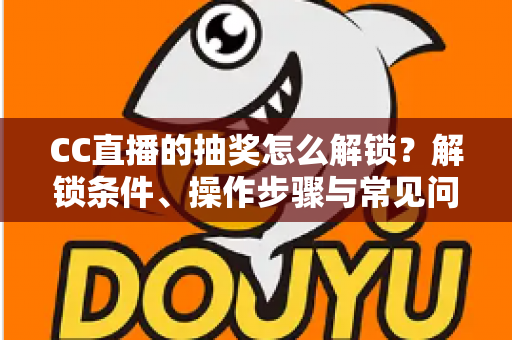 CC直播的抽奖怎么解锁?解锁条件、操作步骤与常见问题一次讲清楚 CC直播的抽奖怎么解锁?解锁条件、操作步骤与常见问题一次讲清楚