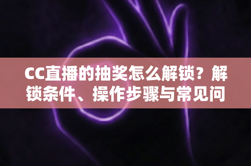 CC直播的抽奖怎么解锁?解锁条件、操作步骤与常见问题一次讲清楚 CC直播的抽奖怎么解锁?解锁条件、操作步骤与常见问题一次讲清楚