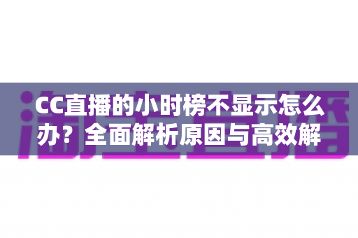 CC直播的小时榜不显示怎么办?全面解析原因与高效解决方案,助你快速恢复榜单正常显示 CC直播的小时榜不显示怎么办?全面解析原因与高效解决方案,助你快速恢复榜单正常显示