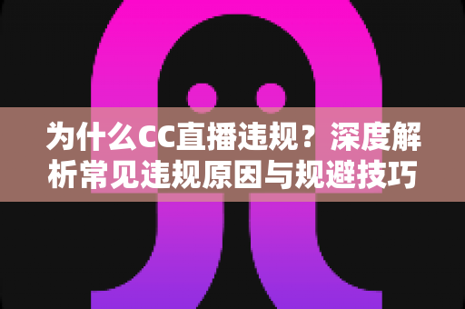 为什么CC直播违规？深度解析常见违规原因与规避技巧全指南