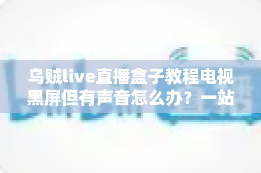 乌贼live直播盒子教程电视黑屏但有声音怎么办？一站式排查修复指南帮你快速恢复观看体验