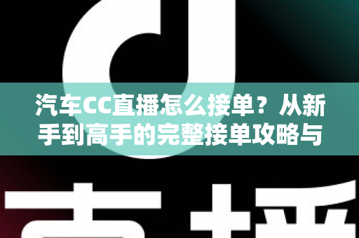 汽车CC直播怎么接单？从新手到高手的完整接单攻略与实战技巧