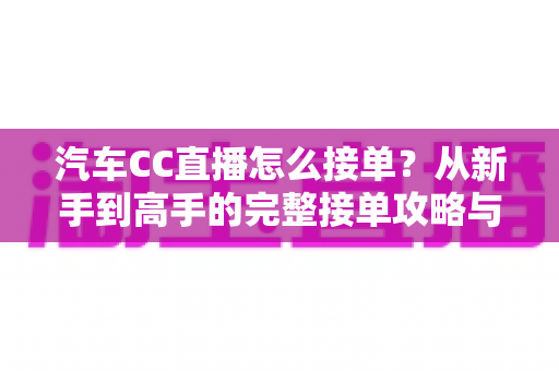 汽车CC直播怎么接单？从新手到高手的完整接单攻略与实战技巧