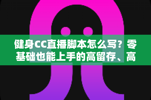 健身CC直播脚本怎么写?零基础也能上手的高留存、高转化健身直播脚本撰写全指南 健身CC直播脚本怎么写?零基础也能上手的高留存、高转化健身直播脚本撰写全指南