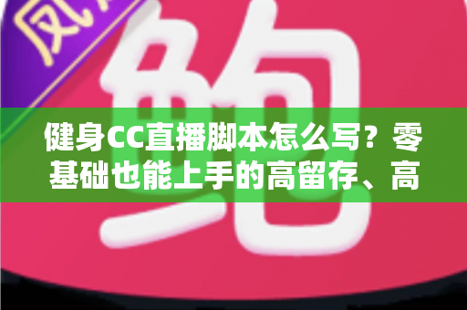 健身CC直播脚本怎么写?零基础也能上手的高留存、高转化健身直播脚本撰写全指南 健身CC直播脚本怎么写?零基础也能上手的高留存、高转化健身直播脚本撰写全指南