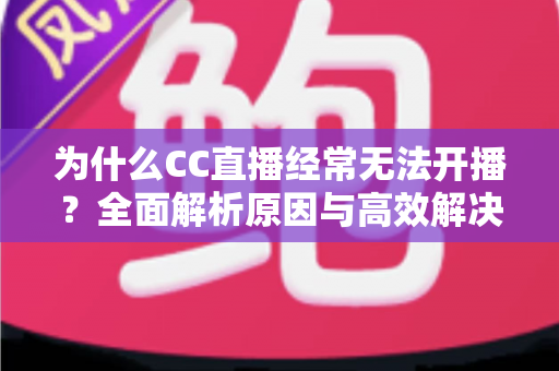 为什么CC直播经常无法开播?全面解析原因与高效解决方案 为什么CC直播经常无法开播?全面解析原因与高效解决方案