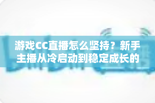 游戏CC直播怎么坚持?新手主播从冷启动到稳定成长的全流程实战指南 游戏CC直播怎么坚持?新手主播从冷启动到稳定成长的全流程实战指南