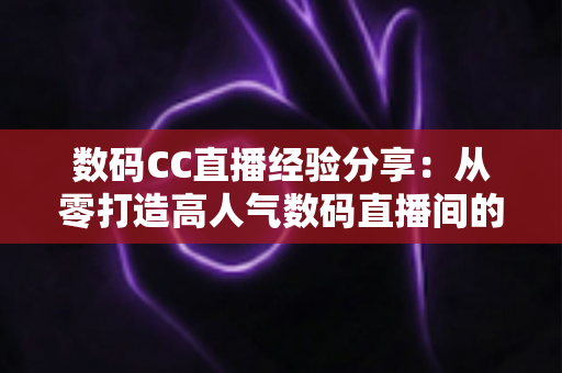 数码CC直播经验分享:从零打造高人气数码直播间的实战攻略 数码CC直播经验分享:从零打造高人气数码直播间的实战攻略