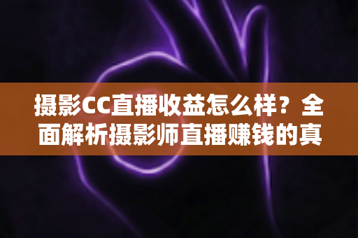 摄影CC直播收益怎么样?全面解析摄影师直播赚钱的真实水平与提升技巧 摄影CC直播收益怎么样?全面解析摄影师直播赚钱的真实水平与提升技巧