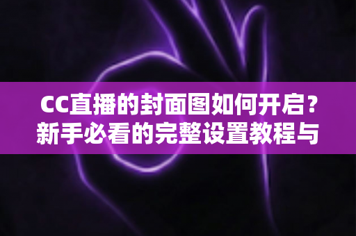 CC直播的封面图如何开启？新手必看的完整设置教程与实用技巧