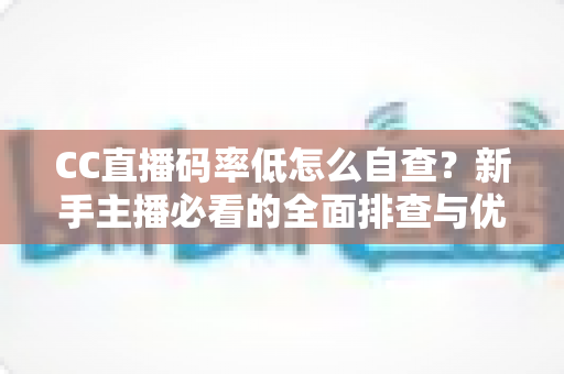 CC直播码率低怎么自查？新手主播必看的全面排查与优化指南