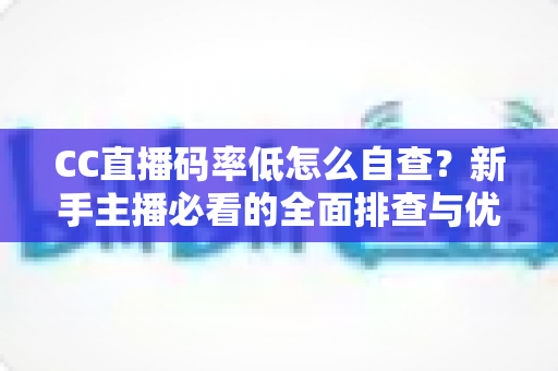 CC直播码率低怎么自查？新手主播必看的全面排查与优化指南