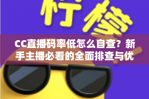 CC直播码率低怎么自查？新手主播必看的全面排查与优化指南