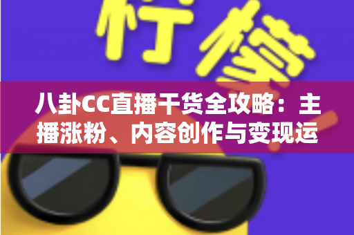 八卦CC直播干货全攻略:主播涨粉、内容创作与变现运营的实战秘籍 八卦CC直播干货全攻略:主播涨粉、内容创作与变现运营的实战秘籍