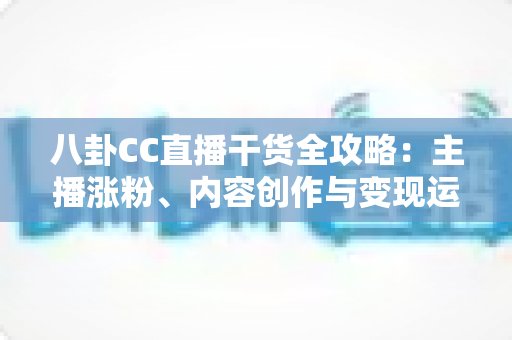 八卦CC直播干货全攻略:主播涨粉、内容创作与变现运营的实战秘籍 八卦CC直播干货全攻略:主播涨粉、内容创作与变现运营的实战秘籍