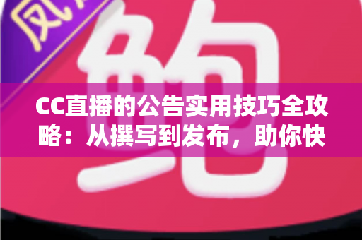 CC直播的公告实用技巧全攻略：从撰写到发布，助你快速提升直播间人气与粉丝粘性