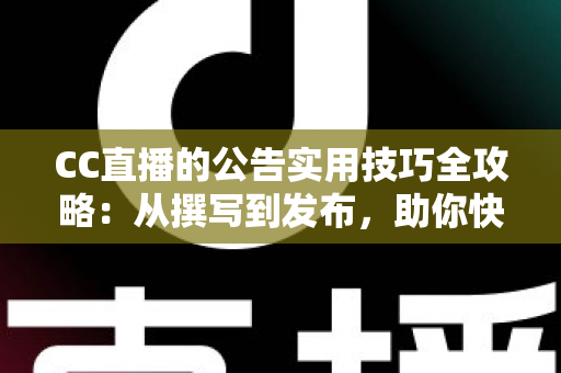 CC直播的公告实用技巧全攻略：从撰写到发布，助你快速提升直播间人气与粉丝粘性