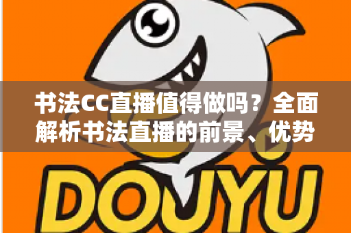 书法CC直播值得做吗？全面解析书法直播的前景、优势与实操指南