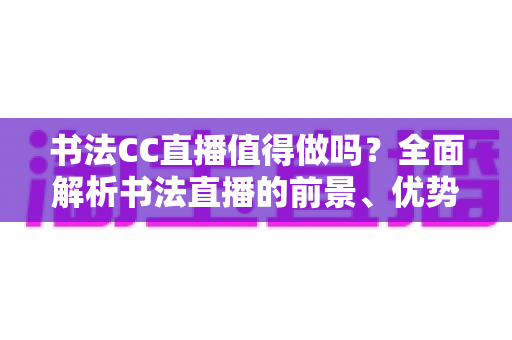 书法CC直播值得做吗？全面解析书法直播的前景、优势与实操指南