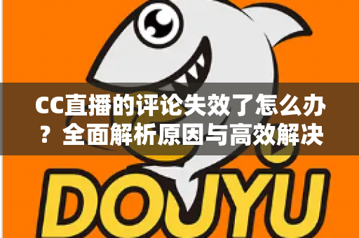 CC直播的评论失效了怎么办?全面解析原因与高效解决方法指南 CC直播的评论失效了怎么办?全面解析原因与高效解决方法指南