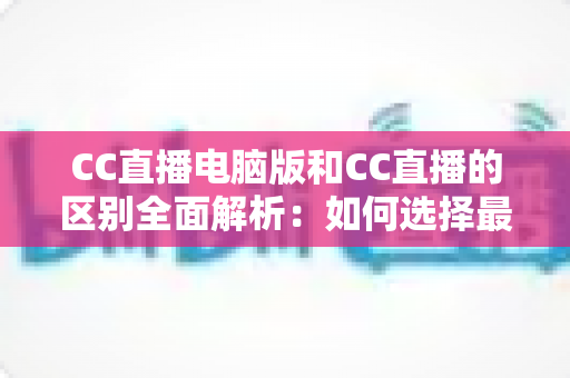 CC直播电脑版和CC直播的区别全面解析:如何选择最适合你的直播方式? CC直播电脑版和CC直播的区别全面解析:如何选择最适合你的直播方式?