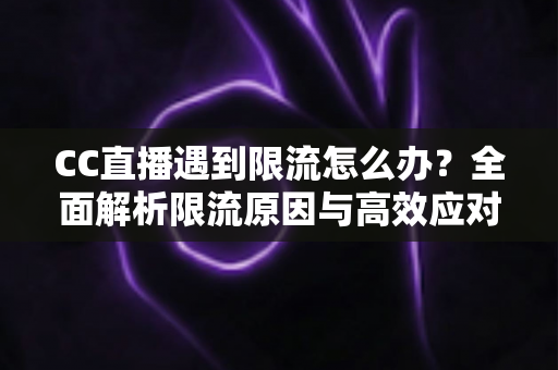 CC直播遇到限流怎么办?全面解析限流原因与高效应对策略 CC直播遇到限流怎么办?全面解析限流原因与高效应对策略
