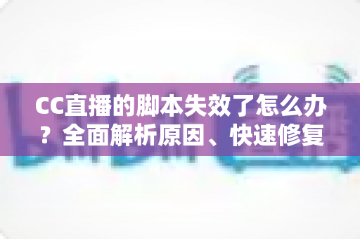 CC直播的脚本失效了怎么办?全面解析原因、快速修复步骤与实用预防指南 CC直播的脚本失效了怎么办?全面解析原因、快速修复步骤与实用预防指南