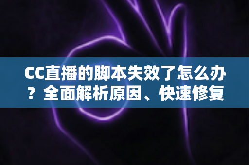 CC直播的脚本失效了怎么办?全面解析原因、快速修复步骤与实用预防指南 CC直播的脚本失效了怎么办?全面解析原因、快速修复步骤与实用预防指南