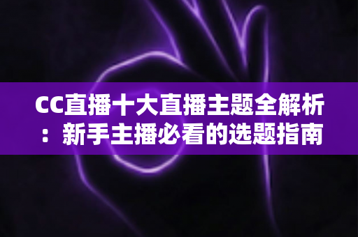 CC直播十大直播主题全解析:新手主播必看的选题指南与流量增长秘诀 CC直播十大直播主题全解析:新手主播必看的选题指南与流量增长秘诀
