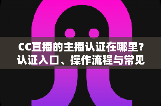 CC直播的主播认证在哪里?认证入口、操作流程与常见问题一站式指南 CC直播的主播认证在哪里?认证入口、操作流程与常见问题一站式指南