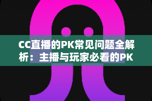 CC直播的PK常见问题全解析:主播与玩家必看的PK玩法指南和答疑宝典 CC直播的PK常见问题全解析:主播与玩家必看的PK玩法指南和答疑宝典