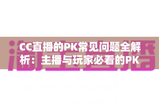 CC直播的PK常见问题全解析:主播与玩家必看的PK玩法指南和答疑宝典 CC直播的PK常见问题全解析:主播与玩家必看的PK玩法指南和答疑宝典