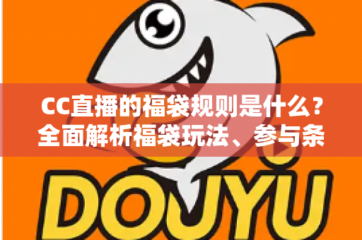 CC直播的福袋规则是什么？全面解析福袋玩法、参与条件与中奖流程