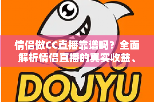 情侣做CC直播靠谱吗？全面解析情侣直播的真实收益、潜在风险与入门指南