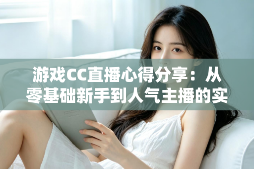 游戏CC直播心得分享:从零基础新手到人气主播的实用技巧与避坑指南 游戏CC直播心得分享:从零基础新手到人气主播的实用技巧与避坑指南