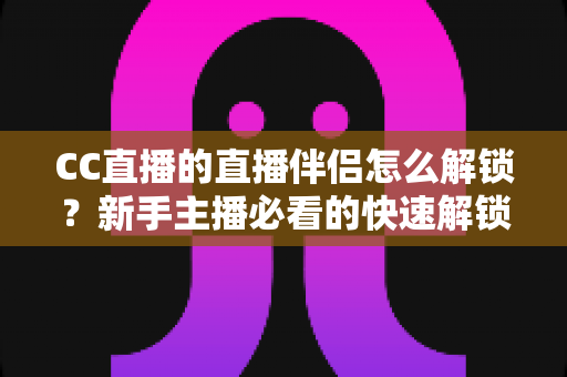 CC直播的直播伴侣怎么解锁?新手主播必看的快速解锁与开播全流程指南 CC直播的直播伴侣怎么解锁?新手主播必看的快速解锁与开播全流程指南