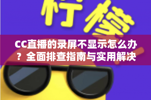 CC直播的录屏不显示怎么办？全面排查指南与实用解决方法一文掌握