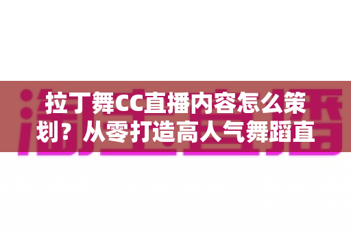 拉丁舞CC直播内容怎么策划?从零打造高人气舞蹈直播间的完整指南 拉丁舞CC直播内容怎么策划?从零打造高人气舞蹈直播间的完整指南