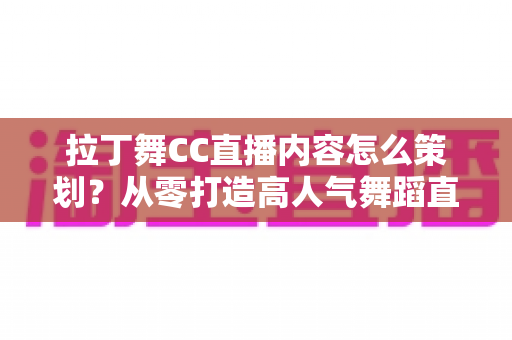 拉丁舞CC直播内容怎么策划？从零打造高人气舞蹈直播间的完整指南
