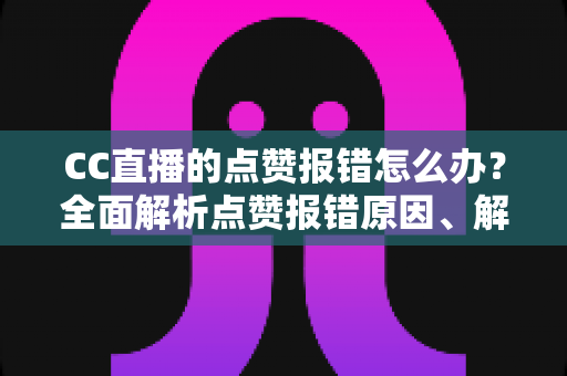 CC直播的点赞报错怎么办？全面解析点赞报错原因、解决步骤与实用预防技巧