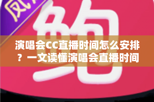 演唱会CC直播时间怎么安排？一文读懂演唱会直播时间规划全流程与实用技巧