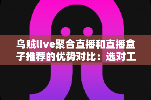 乌贼live聚合直播和直播盒子推荐的优势对比:选对工具让观影体验全面升级 乌贼live聚合直播和直播盒子推荐的优势对比:选对工具让观影体验全面升级