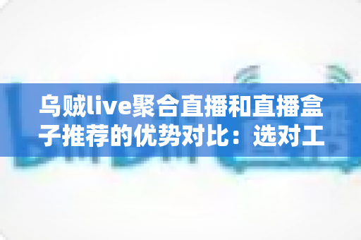 乌贼live聚合直播和直播盒子推荐的优势对比:选对工具让观影体验全面升级 乌贼live聚合直播和直播盒子推荐的优势对比:选对工具让观影体验全面升级