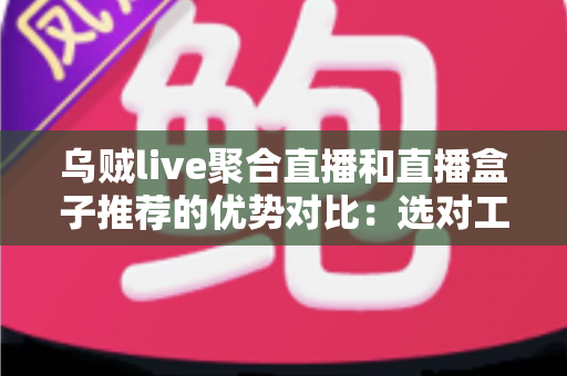 乌贼live聚合直播和直播盒子推荐的优势对比：选对工具让观影体验全面升级
